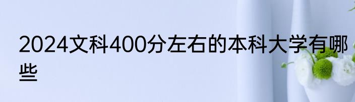 2024文科400分左右的本科大学有哪些