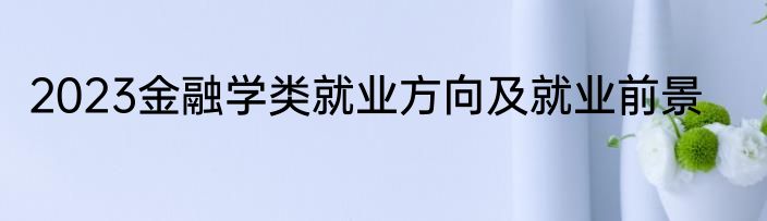2023金融学类就业方向及就业前景