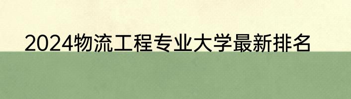 2024物流工程专业大学最新排名