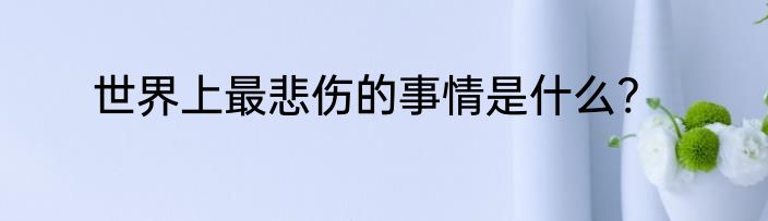 世界上最悲伤的事情是什么?