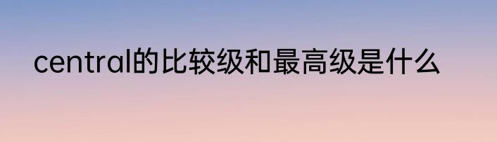 central的比较级和最高级是什么