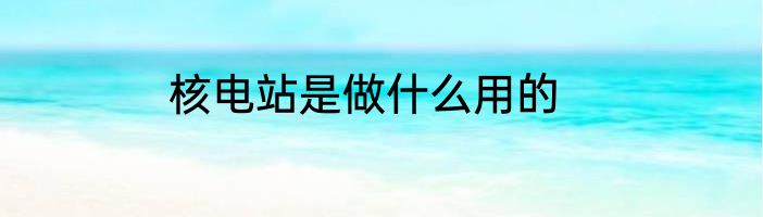 核电站是做什么用的