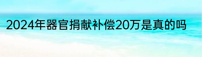 2024年器官捐献补偿20万是真的吗