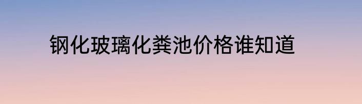 钢化玻璃化粪池价格谁知道