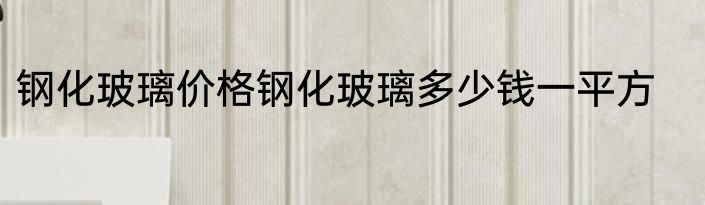钢化玻璃价格钢化玻璃多少钱一平方