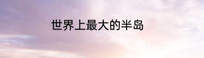 世界上最大的半岛