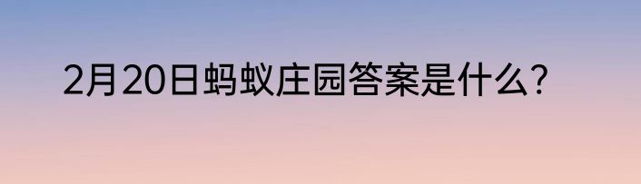 2月20日蚂蚁庄园答案是什么?