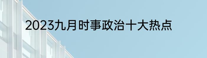 2023九月时事政治十大热点