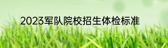 2023军队院校招生体检标准