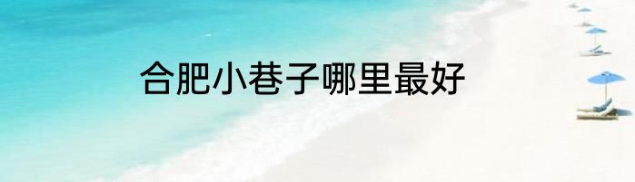合肥小巷子哪里最好