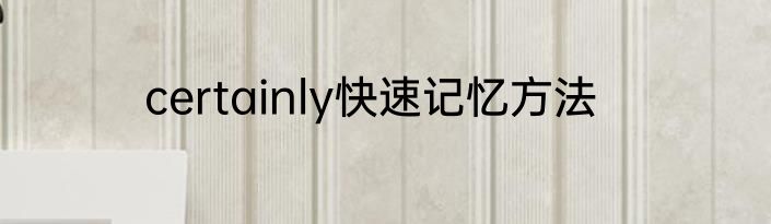 certainly快速记忆方法
