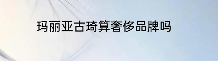 玛丽亚古琦算奢侈品牌吗