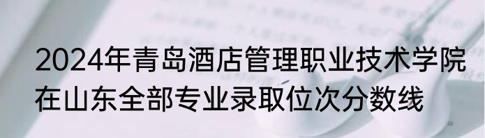 2024年青岛酒店管理职业技术学院在山东全部专业录取位次分数线