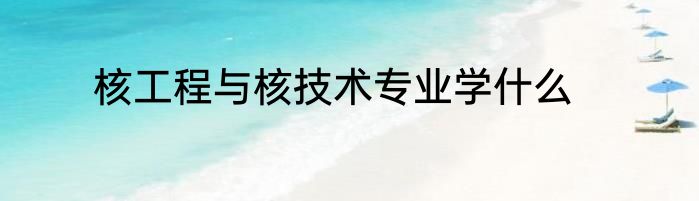 核工程与核技术专业学什么