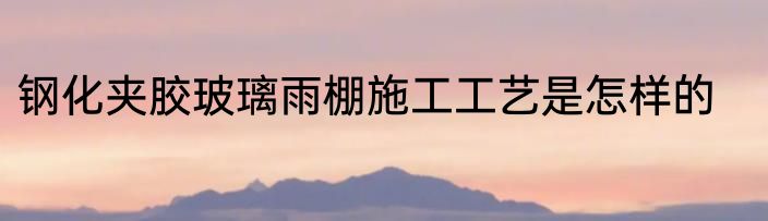钢化夹胶玻璃雨棚施工工艺是怎样的