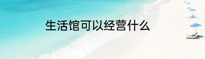 生活馆可以经营什么
