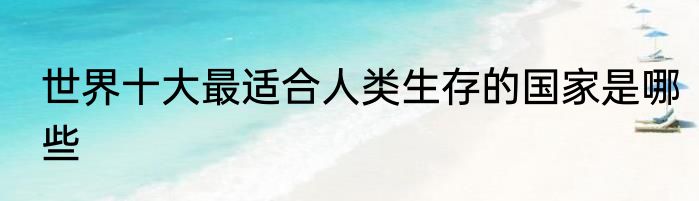 世界十大最适合人类生存的国家是哪些
