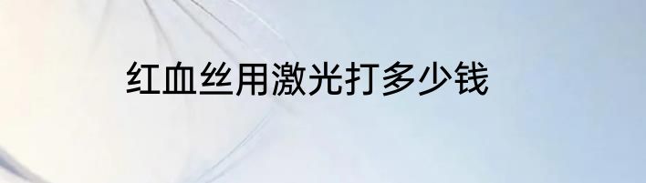 红血丝用激光打多少钱