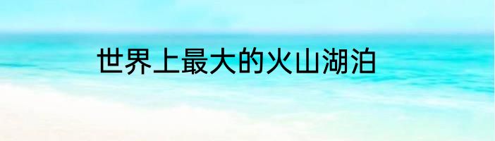 世界上最大的火山湖泊