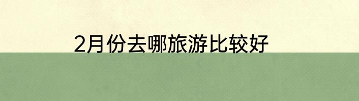 2月份去哪旅游比较好