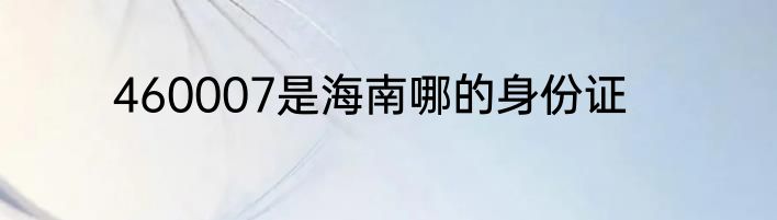 460007是海南哪的身份证