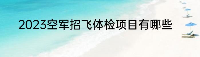 2023空军招飞体检项目有哪些