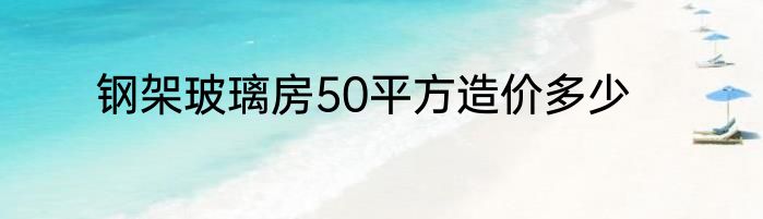 钢架玻璃房50平方造价多少