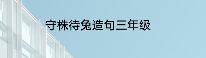 守株待兔造句三年级