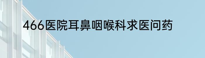 466医院耳鼻咽喉科求医问药