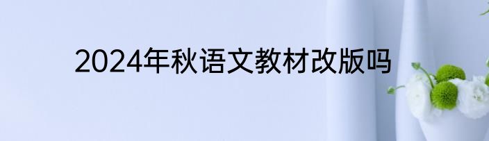2024年秋语文教材改版吗