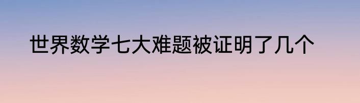 世界数学七大难题被证明了几个