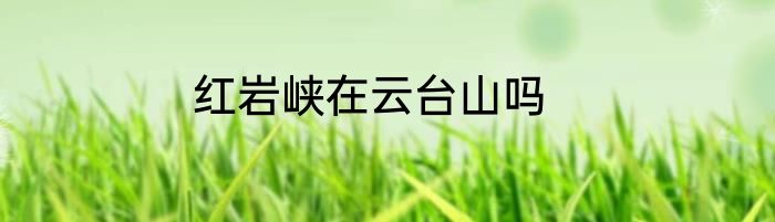 红岩峡在云台山吗