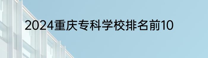 2024重庆专科学校排名前10