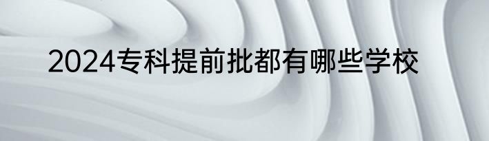 2024专科提前批都有哪些学校