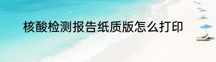 核酸检测报告纸质版怎么打印