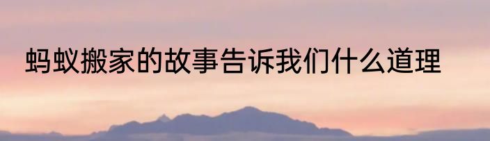 蚂蚁搬家的故事告诉我们什么道理