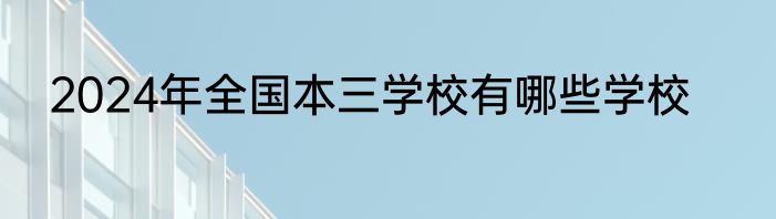 2024年全国本三学校有哪些学校