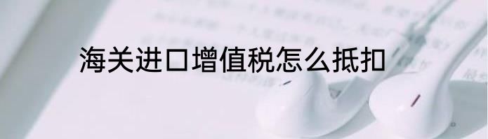 海关进口增值税怎么抵扣