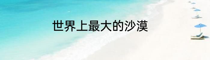 世界上最大的沙漠