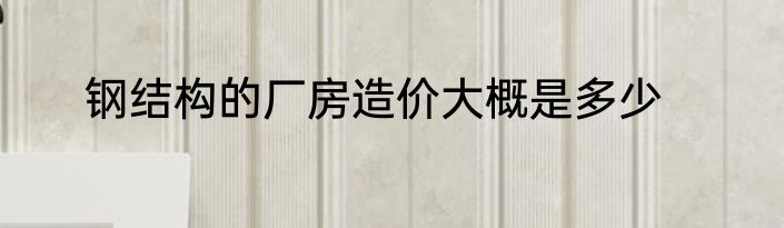 钢结构的厂房造价大概是多少
