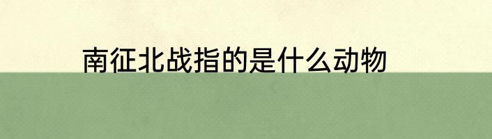 南征北战指的是什么动物
