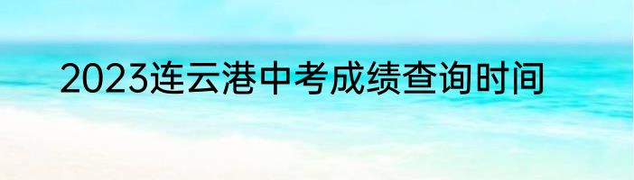 2023连云港中考成绩查询时间