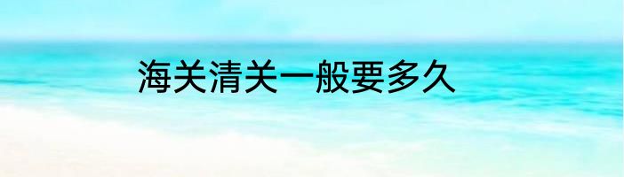 海关清关一般要多久