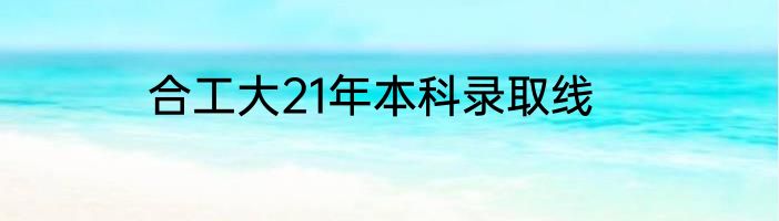 合工大21年本科录取线