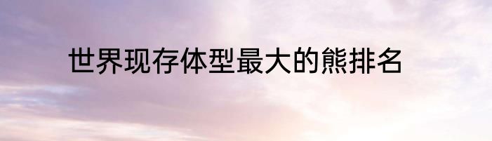 世界现存体型最大的熊排名