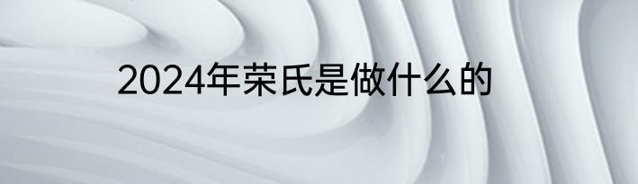 2024年荣氏是做什么的