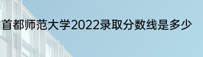 首都师范大学2022录取分数线是多少