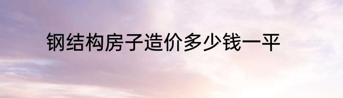 钢结构房子造价多少钱一平