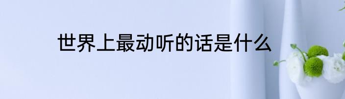 世界上最动听的话是什么