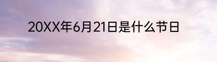 20XX年6月21日是什么节日